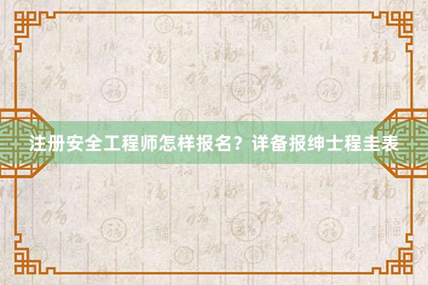 注册安全工程师怎样报名？详备报绅士程圭表